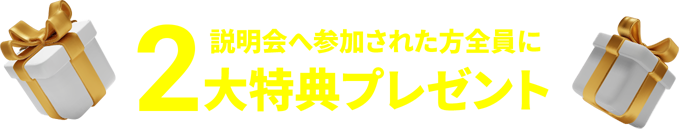 説明会へ参加された方全員に2大特典プレゼント